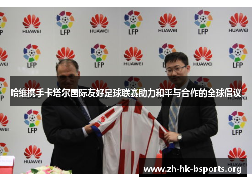 哈维携手卡塔尔国际友好足球联赛助力和平与合作的全球倡议 哈维携手卡塔尔国际友好足球联赛助力和平与合作的全球倡议