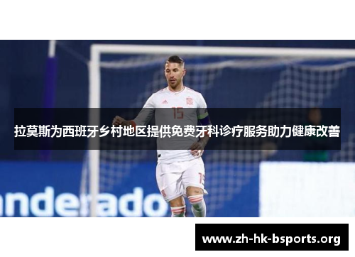 拉莫斯为西班牙乡村地区提供免费牙科诊疗服务助力健康改善 拉莫斯为西班牙乡村地区提供免费牙科诊疗服务助力健康改善