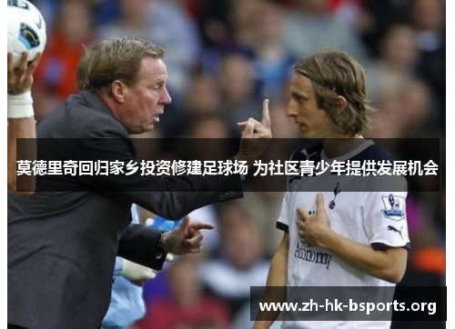 莫德里奇回归家乡投资修建足球场 为社区青少年提供发展机会 莫德里奇回归家乡投资修建足球场 为社区青少年提供发展机会