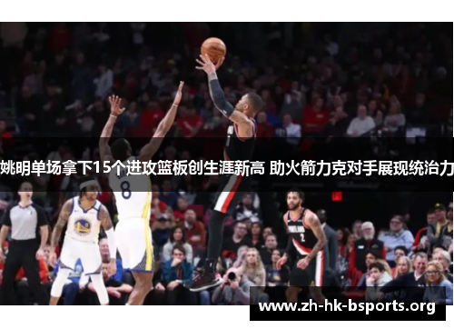 姚明单场拿下15个进攻篮板创生涯新高 助火箭力克对手展现统治力 姚明单场拿下15个进攻篮板创生涯新高 助火箭力克对手展现统治力