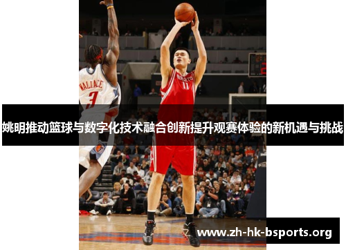 姚明推动篮球与数字化技术融合创新提升观赛体验的新机遇与挑战 姚明推动篮球与数字化技术融合创新提升观赛体验的新机遇与挑战