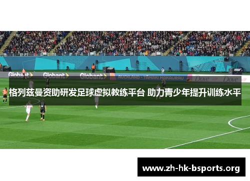 格列兹曼资助研发足球虚拟教练平台 助力青少年提升训练水平 格列兹曼资助研发足球虚拟教练平台 助力青少年提升训练水平