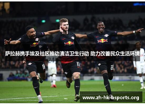 萨拉赫携手埃及社区推动清洁卫生行动 助力改善民众生活环境 萨拉赫携手埃及社区推动清洁卫生行动 助力改善民众生活环境