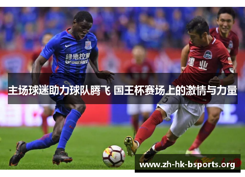 主场球迷助力球队腾飞 国王杯赛场上的激情与力量 主场球迷助力球队腾飞 国王杯赛场上的激情与力量