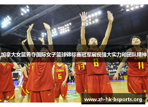 加拿大女篮勇夺国际女子篮球锦标赛冠军展现强大实力和团队精神 加拿大女篮勇夺国际女子篮球锦标赛冠军展现强大实力和团队精神