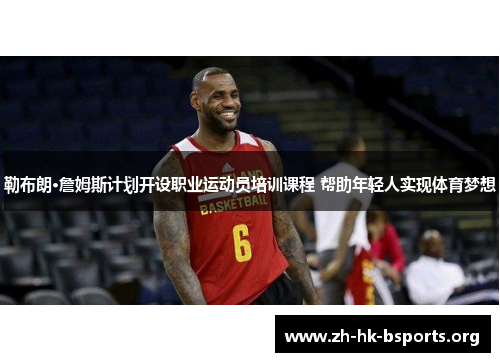 勒布朗·詹姆斯计划开设职业运动员培训课程 帮助年轻人实现体育梦想 勒布朗·詹姆斯计划开设职业运动员培训课程 帮助年轻人实现体育梦想