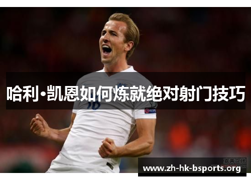 哈利·凯恩如何炼就绝对射门技巧 哈利·凯恩如何炼就绝对射门技巧