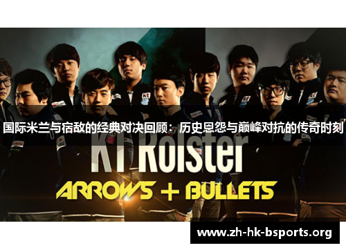 国际米兰与宿敌的经典对决回顾:历史恩怨与巅峰对抗的传奇时刻 国际米兰与宿敌的经典对决回顾:历史恩怨与巅峰对抗的传奇时刻