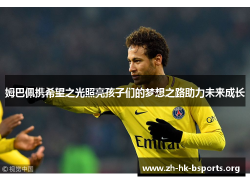 姆巴佩携希望之光照亮孩子们的梦想之路助力未来成长 姆巴佩携希望之光照亮孩子们的梦想之路助力未来成长