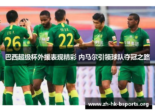 巴西超级杯外援表现精彩 内马尔引领球队夺冠之路 巴西超级杯外援表现精彩 内马尔引领球队夺冠之路