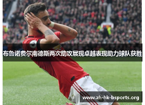 布鲁诺费尔南德斯两次助攻展现卓越表现助力球队获胜 布鲁诺费尔南德斯两次助攻展现卓越表现助力球队获胜
