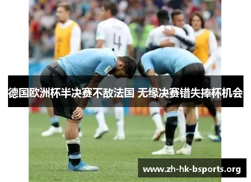 德国欧洲杯半决赛不敌法国 无缘决赛错失捧杯机会 德国欧洲杯半决赛不敌法国 无缘决赛错失捧杯机会