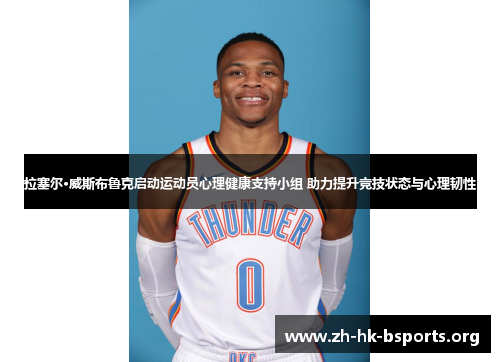 拉塞尔·威斯布鲁克启动运动员心理健康支持小组 助力提升竞技状态与心理韧性 拉塞尔·威斯布鲁克启动运动员心理健康支持小组 助力提升竞技状态与心理韧性