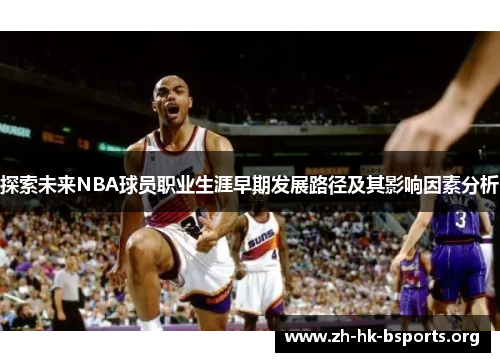 探索未来NBA球员职业生涯早期发展路径及其影响因素分析 探索未来NBA球员职业生涯早期发展路径及其影响因素分析