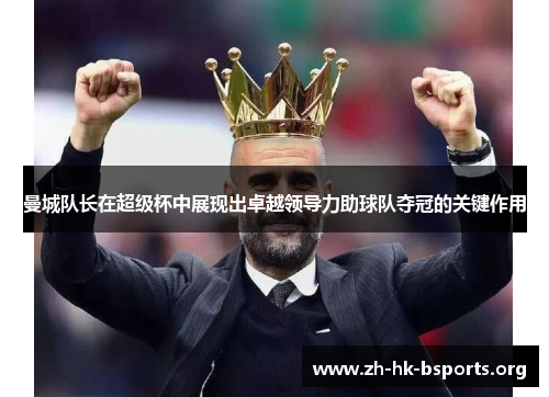 曼城队长在超级杯中展现出卓越领导力助球队夺冠的关键作用 曼城队长在超级杯中展现出卓越领导力助球队夺冠的关键作用