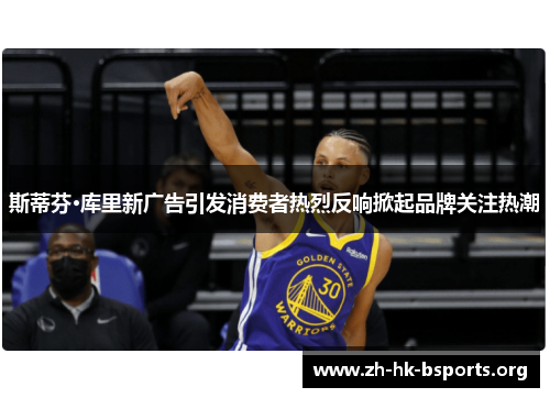 斯蒂芬·库里新广告引发消费者热烈反响掀起品牌关注热潮 斯蒂芬·库里新广告引发消费者热烈反响掀起品牌关注热潮