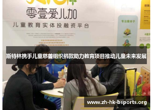 斯特林携手儿童慈善组织捐款助力教育项目推动儿童未来发展 斯特林携手儿童慈善组织捐款助力教育项目推动儿童未来发展