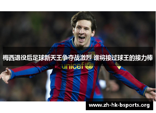 梅西退役后足球新天王争夺战激烈 谁将接过球王的接力棒 梅西退役后足球新天王争夺战激烈 谁将接过球王的接力棒