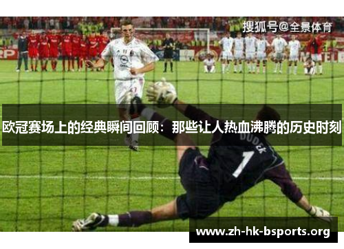 欧冠赛场上的经典瞬间回顾:那些让人热血沸腾的历史时刻 欧冠赛场上的经典瞬间回顾:那些让人热血沸腾的历史时刻