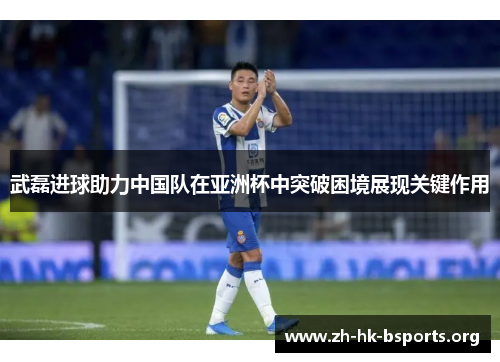 武磊进球助力中国队在亚洲杯中突破困境展现关键作用 武磊进球助力中国队在亚洲杯中突破困境展现关键作用