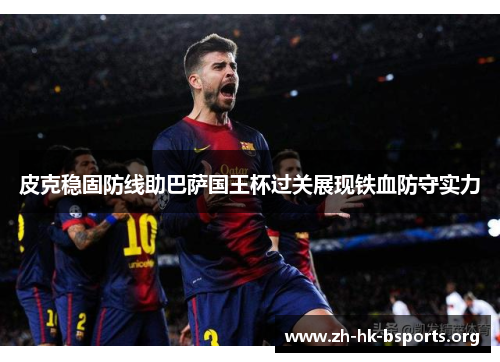 皮克稳固防线助巴萨国王杯过关展现铁血防守实力 皮克稳固防线助巴萨国王杯过关展现铁血防守实力