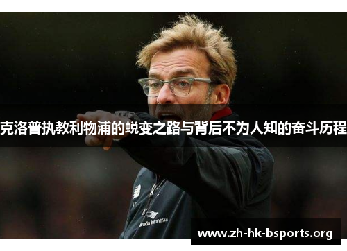 克洛普执教利物浦的蜕变之路与背后不为人知的奋斗历程 克洛普执教利物浦的蜕变之路与背后不为人知的奋斗历程