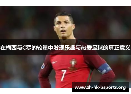 在梅西与C罗的较量中发现乐趣与热爱足球的真正意义 在梅西与C罗的较量中发现乐趣与热爱足球的真正意义