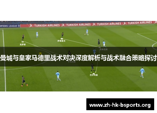 曼城与皇家马德里战术对决深度解析与战术融合策略探讨 曼城与皇家马德里战术对决深度解析与战术融合策略探讨