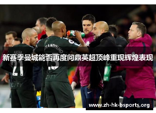 新赛季曼城能否再度问鼎英超顶峰重现辉煌表现 新赛季曼城能否再度问鼎英超顶峰重现辉煌表现