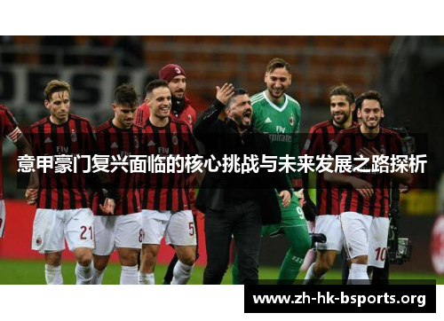 意甲豪门复兴面临的核心挑战与未来发展之路探析 意甲豪门复兴面临的核心挑战与未来发展之路探析