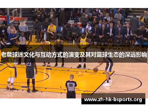 老詹球迷文化与互动方式的演变及其对篮球生态的深远影响 老詹球迷文化与互动方式的演变及其对篮球生态的深远影响