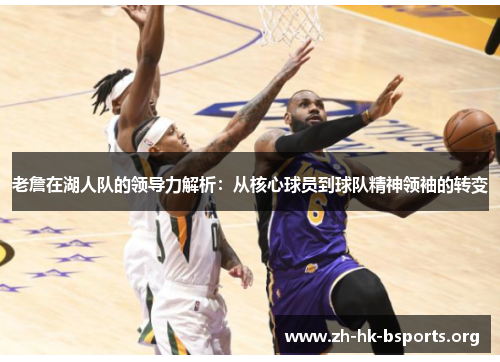 老詹在湖人队的领导力解析:从核心球员到球队精神领袖的转变 老詹在湖人队的领导力解析:从核心球员到球队精神领袖的转变