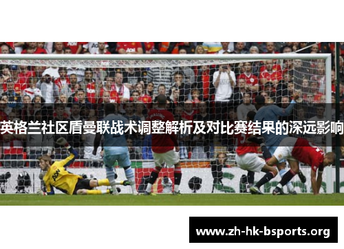 英格兰社区盾曼联战术调整解析及对比赛结果的深远影响 英格兰社区盾曼联战术调整解析及对比赛结果的深远影响