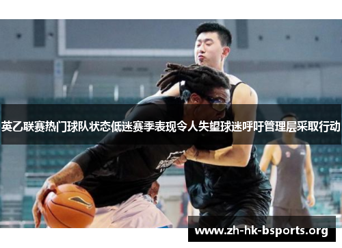英乙联赛热门球队状态低迷赛季表现令人失望球迷呼吁管理层采取行动 英乙联赛热门球队状态低迷赛季表现令人失望球迷呼吁管理层采取行动