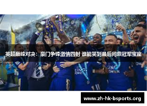 英超巅峰对决:豪门争锋激情四射 谁能笑到最后问鼎冠军宝座 英超巅峰对决:豪门争锋激情四射 谁能笑到最后问鼎冠军宝座