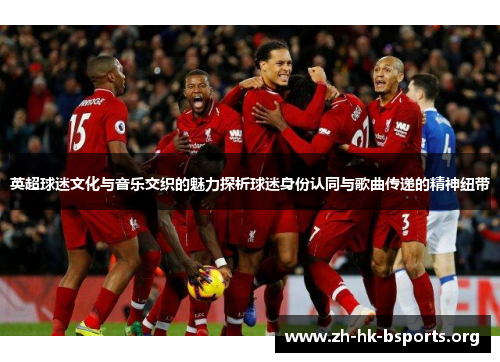 英超球迷文化与音乐交织的魅力探析球迷身份认同与歌曲传递的精神纽带