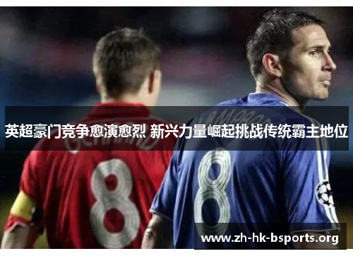 英超豪门竞争愈演愈烈 新兴力量崛起挑战传统霸主地位 英超豪门竞争愈演愈烈 新兴力量崛起挑战传统霸主地位