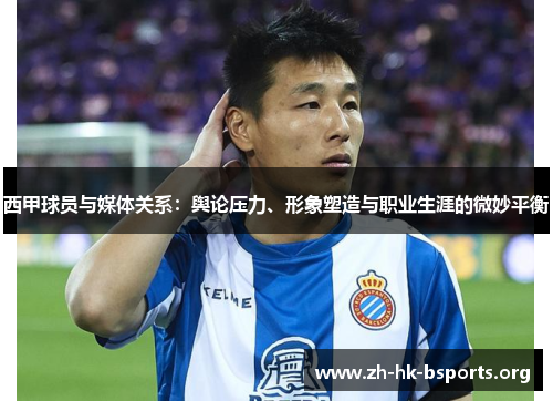 西甲球员与媒体关系:舆论压力、形象塑造与职业生涯的微妙平衡 西甲球员与媒体关系:舆论压力、形象塑造与职业生涯的微妙平衡