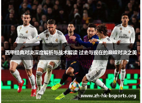 西甲经典对决深度解析与战术解读 过去与现在的巅峰对决之美 西甲经典对决深度解析与战术解读 过去与现在的巅峰对决之美