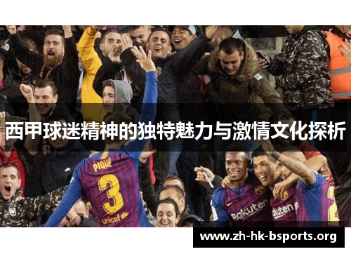 西甲球迷精神的独特魅力与激情文化探析 西甲球迷精神的独特魅力与激情文化探析