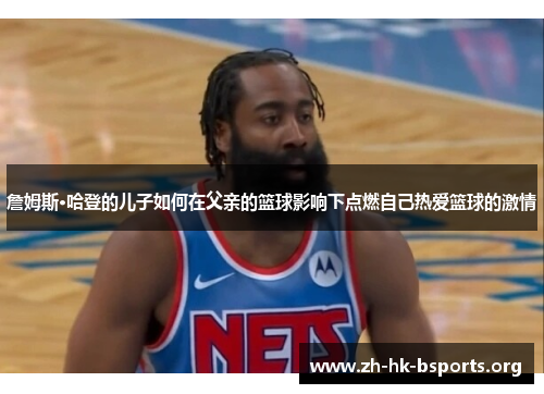 詹姆斯·哈登的儿子如何在父亲的篮球影响下点燃自己热爱篮球的激情 詹姆斯·哈登的儿子如何在父亲的篮球影响下点燃自己热爱篮球的激情