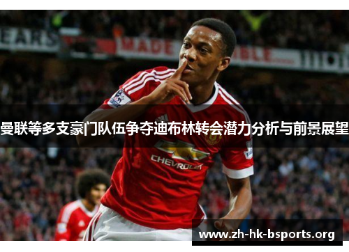 曼联等多支豪门队伍争夺迪布林转会潜力分析与前景展望 曼联等多支豪门队伍争夺迪布林转会潜力分析与前景展望