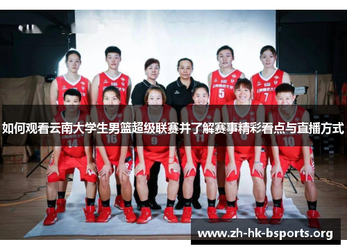 如何观看云南大学生男篮超级联赛并了解赛事精彩看点与直播方式 如何观看云南大学生男篮超级联赛并了解赛事精彩看点与直播方式