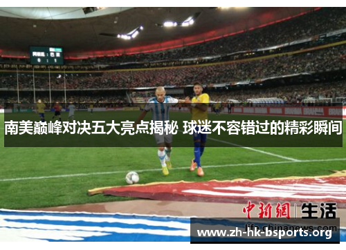 南美巅峰对决五大亮点揭秘 球迷不容错过的精彩瞬间 南美巅峰对决五大亮点揭秘 球迷不容错过的精彩瞬间