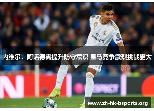 内维尔:阿诺德需提升防守意识 皇马竞争激烈挑战更大 内维尔:阿诺德需提升防守意识 皇马竞争激烈挑战更大