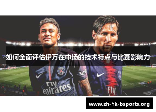 如何全面评估伊万在中场的技术特点与比赛影响力 如何全面评估伊万在中场的技术特点与比赛影响力