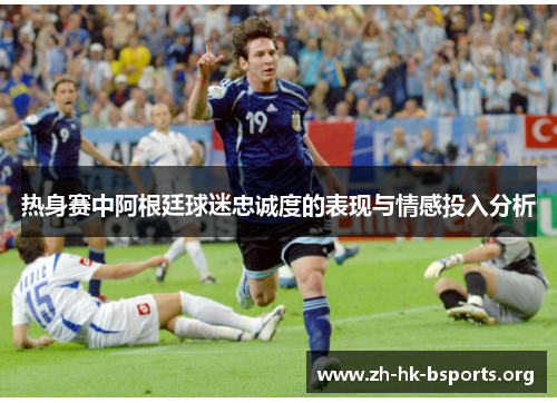 热身赛中阿根廷球迷忠诚度的表现与情感投入分析 热身赛中阿根廷球迷忠诚度的表现与情感投入分析