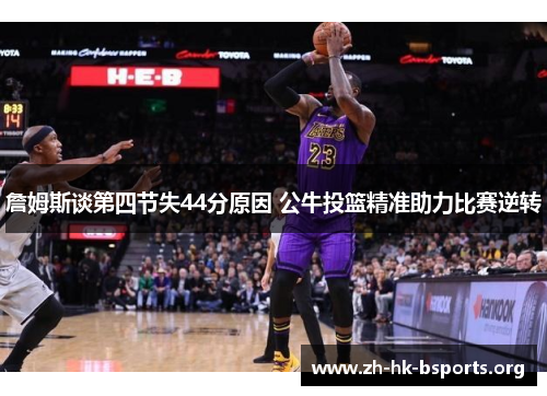 詹姆斯谈第四节失44分原因 公牛投篮精准助力比赛逆转 詹姆斯谈第四节失44分原因 公牛投篮精准助力比赛逆转