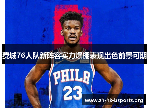 费城76人队新阵容实力爆棚表现出色前景可期 费城76人队新阵容实力爆棚表现出色前景可期