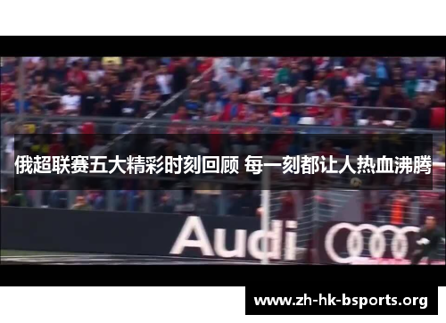 俄超联赛五大精彩时刻回顾 每一刻都让人热血沸腾 俄超联赛五大精彩时刻回顾 每一刻都让人热血沸腾